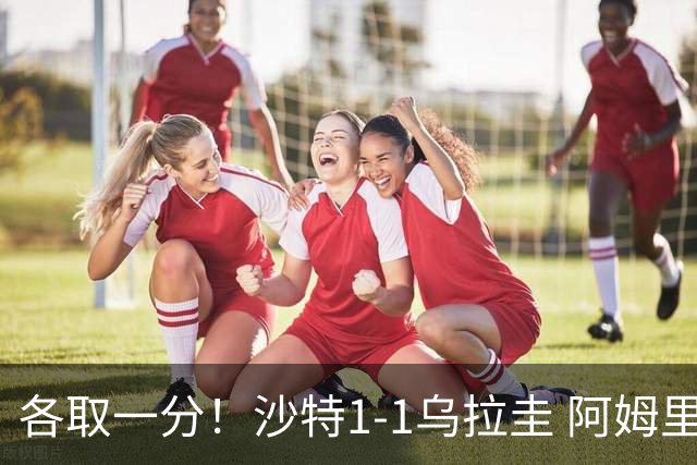 各取一分！沙特1-1乌拉圭 阿姆里破门阿劳霍扳平乌加特中柱