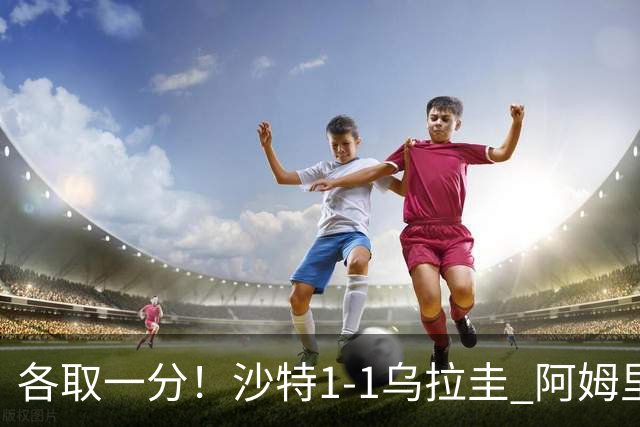 各取一分！沙特1-1乌拉圭 阿姆里破门阿劳霍扳平乌加特中柱